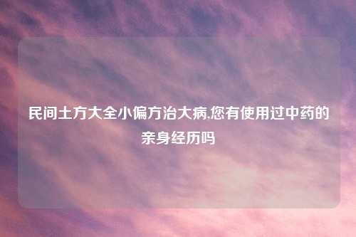 民间土方大全小偏方治大病,您有使用过中药的亲身经历吗
