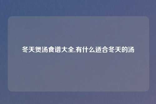 冬天煲汤食谱大全,有什么适合冬天的汤