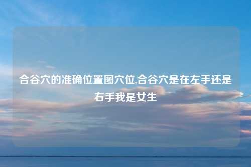 合谷穴的准确位置图穴位,合谷穴是在左手还是右手我是女生