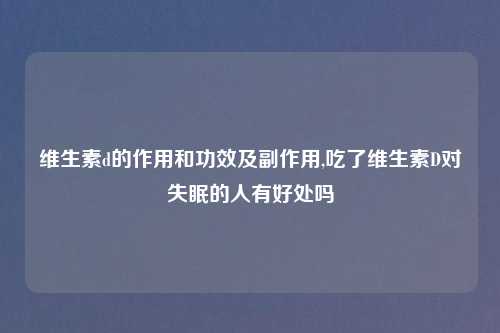 维生素d的作用和功效及副作用,吃了维生素D对失眠的人有好处吗