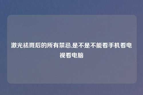 激光祛斑后的所有禁忌,是不是不能看手机看电视看电脑
