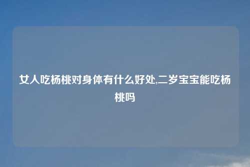 女人吃杨桃对身体有什么好处,二岁宝宝能吃杨桃吗