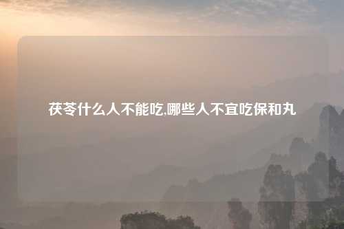 茯苓什么人不能吃,哪些人不宜吃保和丸