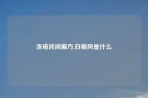 冻疮民间偏方,白癜风是什么
