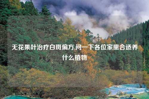 无花果叶治疗白斑偏方,问一下各位家里合适养什么植物