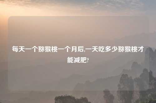 每天一个猕猴桃一个月后,一天吃多少猕猴桃才能减肥?