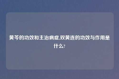 黄芩的功效和主治病症,双黄连的功效与作用是什么?