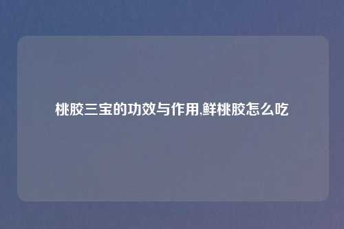 桃胶三宝的功效与作用,鲜桃胶怎么吃