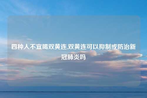 四种人不宜喝双黄连,双黄连可以抑制或防治新冠肺炎吗