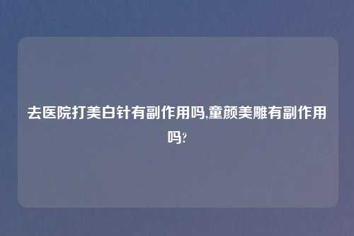 去医院打美白针有副作用吗,童颜美雕有副作用吗?