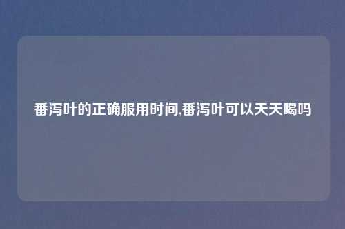 番泻叶的正确服用时间,番泻叶可以天天喝吗