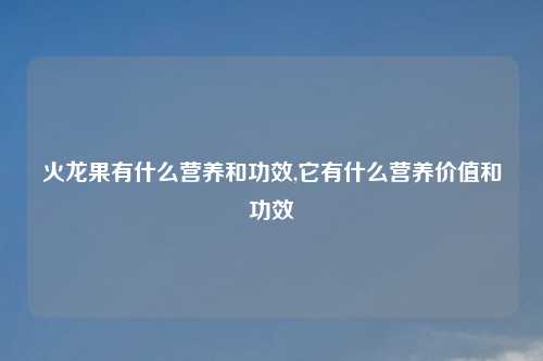 火龙果有什么营养和功效,它有什么营养价值和功效