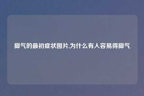脚气的最初症状图片,为什么有人容易得脚气