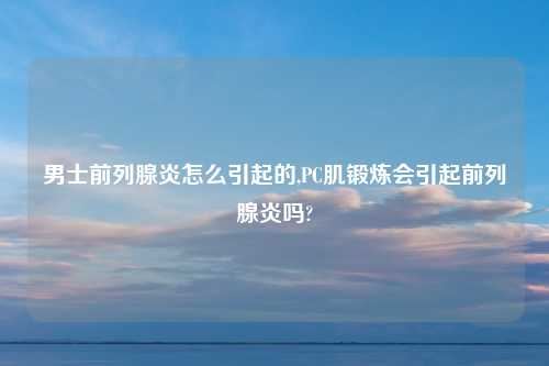 男士前列腺炎怎么引起的,PC肌锻炼会引起前列腺炎吗?