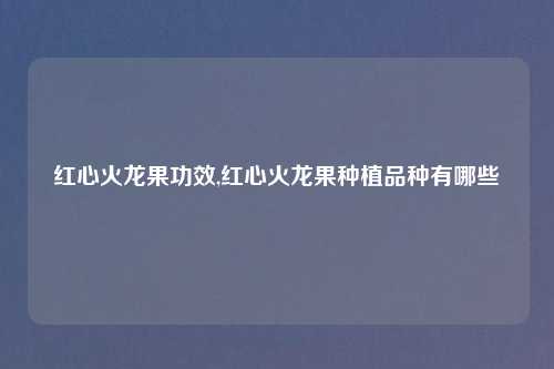 红心火龙果功效,红心火龙果种植品种有哪些