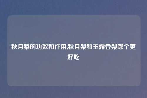 秋月梨的功效和作用,秋月梨和玉露香梨哪个更好吃