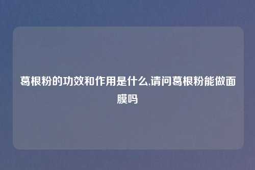 葛根粉的功效和作用是什么,请问葛根粉能做面膜吗