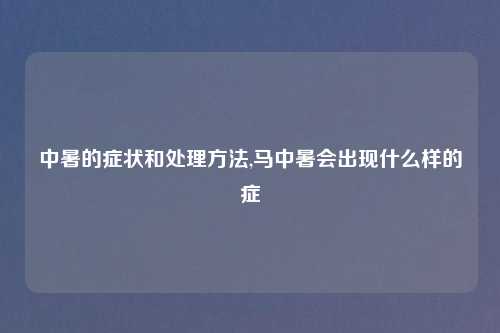 中暑的症状和处理方法,马中暑会出现什么样的症