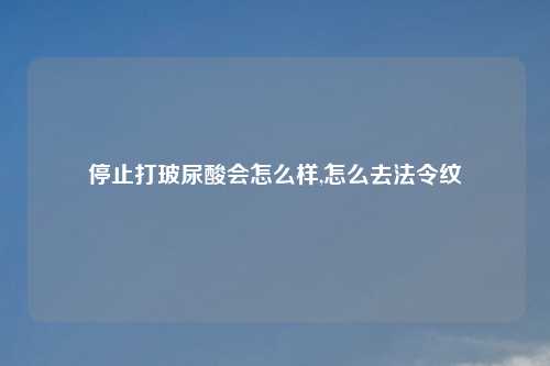 停止打玻尿酸会怎么样,怎么去法令纹