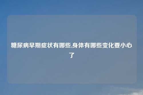 糖尿病早期症状有哪些,身体有哪些变化要小心了