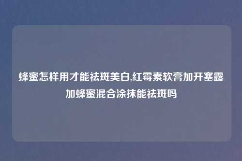 蜂蜜怎样用才能祛斑美白,红霉素软膏加开塞露加蜂蜜混合涂抹能祛斑吗