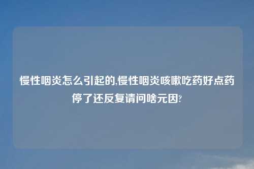 慢性咽炎怎么引起的,慢性咽炎咳嗽吃药好点药停了还反复请问啥元因?