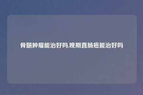 骨髓肿瘤能治好吗,晚期直肠癌能治好吗