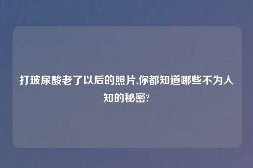 打玻尿酸老了以后的照片,你都知道哪些不为人知的秘密?