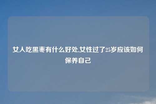 女人吃黑枣有什么好处,女性过了25岁应该如何保养自己