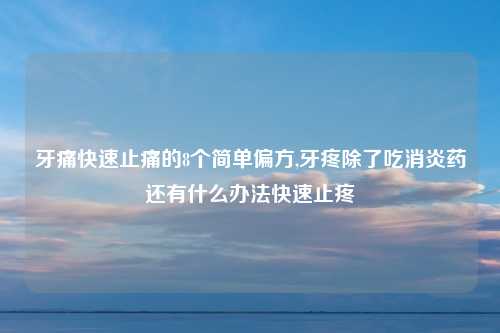 牙痛快速止痛的8个简单偏方,牙疼除了吃消炎药还有什么办法快速止疼