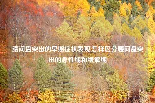 腰间盘突出的早期症状表现,怎样区分腰间盘突出的急性期和缓解期