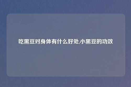 吃黑豆对身体有什么好处,小黑豆的功效