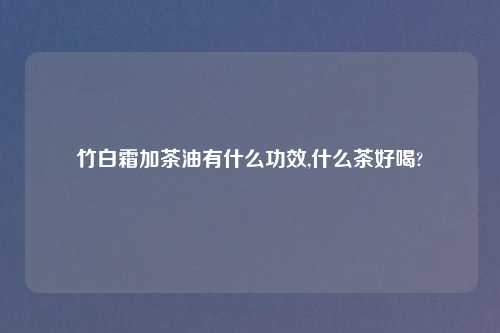 竹白霜加茶油有什么功效,什么茶好喝?