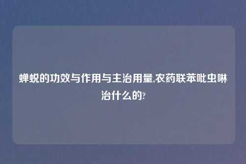 蝉蜕的功效与作用与主治用量,农药联苯吡虫啉治什么的?