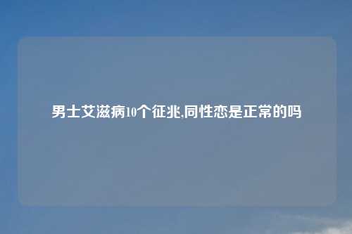 男士艾滋病10个征兆,同性恋是正常的吗