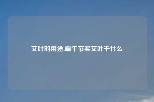 艾叶的用途,端午节买艾叶干什么