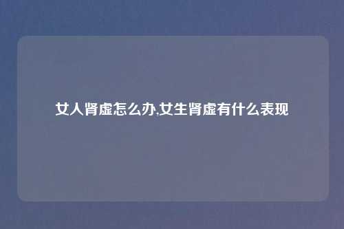 女人肾虚怎么办,女生肾虚有什么表现