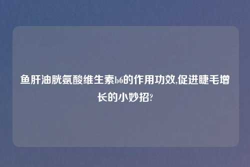 鱼肝油胱氨酸维生素b6的作用功效,促进睫毛增长的小妙招?