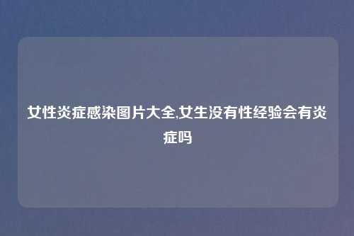 女性炎症感染图片大全,女生没有性经验会有炎症吗