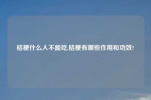 桔梗什么人不能吃,桔梗有哪些作用和功效?