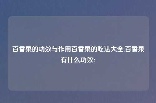 百香果的功效与作用百香果的吃法大全,百香果有什么功效?