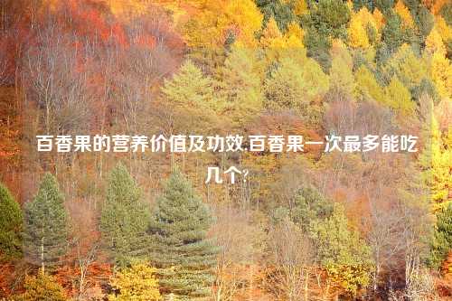 百香果的营养价值及功效,百香果一次最多能吃几个?