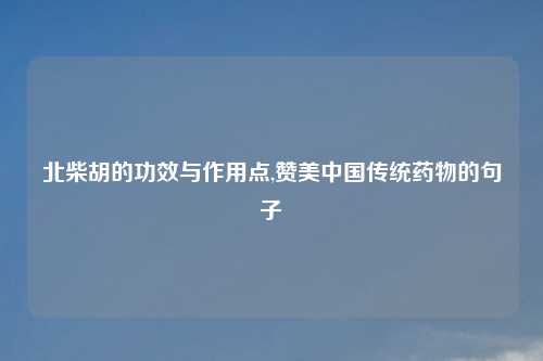 北柴胡的功效与作用点,赞美中国传统药物的句子