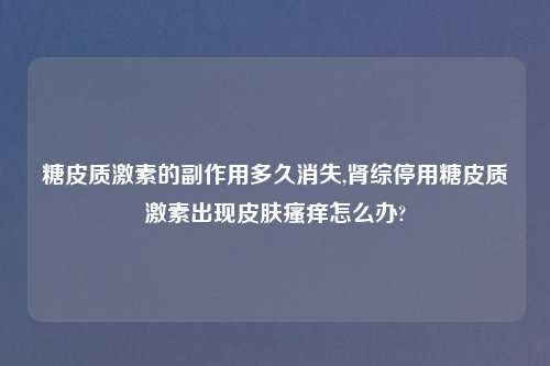 糖皮质激素的副作用多久消失,肾综停用糖皮质激素出现皮肤瘙痒怎么办?
