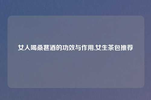 女人喝桑葚酒的功效与作用,女生茶包推荐