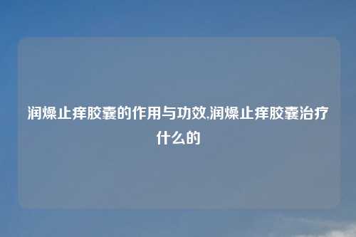 润燥止痒胶囊的作用与功效,润燥止痒胶囊治疗什么的