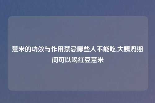 薏米的功效与作用禁忌哪些人不能吃,大姨妈期间可以喝红豆薏米