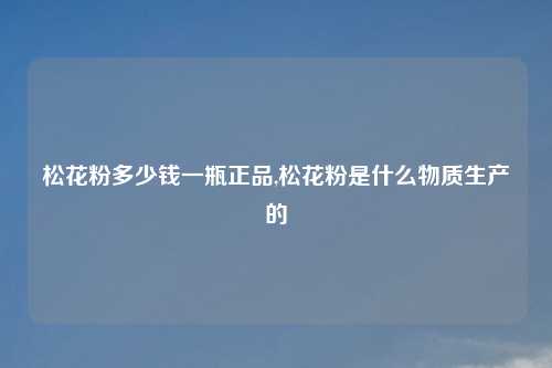 松花粉多少钱一瓶正品,松花粉是什么物质生产的