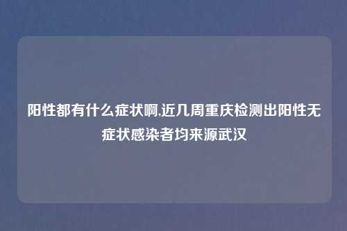 阳性都有什么症状啊,近几周重庆检测出阳性无症状感染者均来源武汉