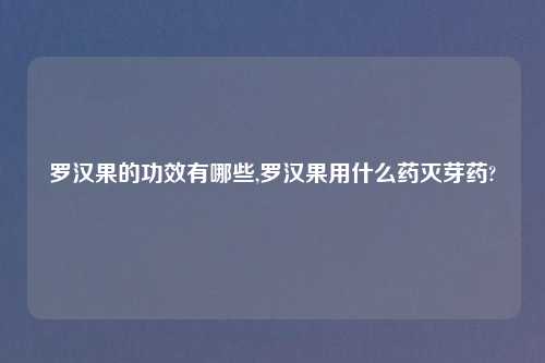 罗汉果的功效有哪些,罗汉果用什么药灭芽药?